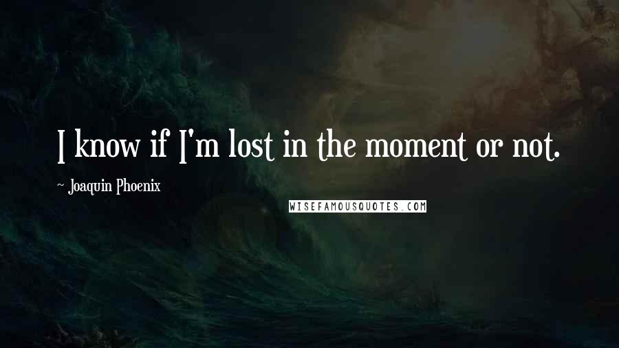 Joaquin Phoenix Quotes: I know if I'm lost in the moment or not.