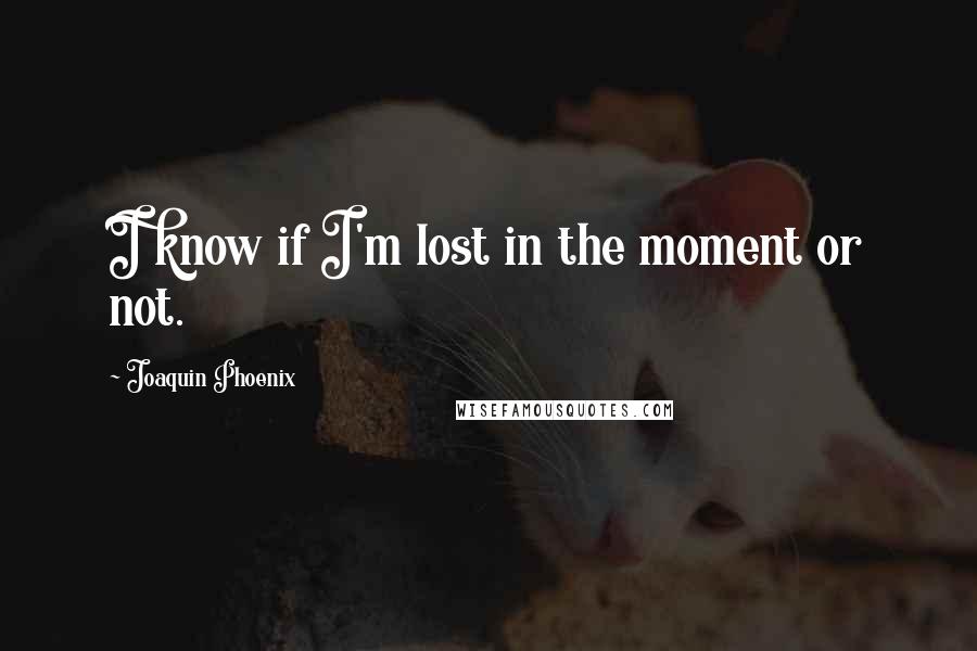 Joaquin Phoenix Quotes: I know if I'm lost in the moment or not.