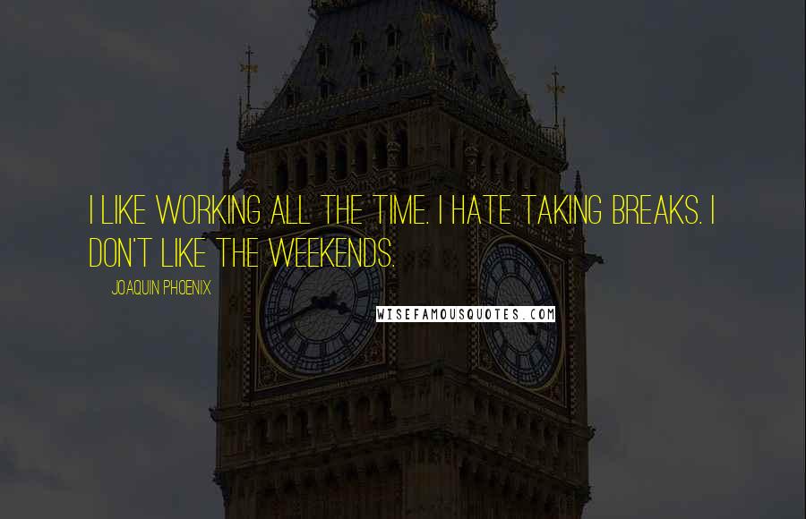 Joaquin Phoenix Quotes: I like working all the time. I hate taking breaks. I don't like the weekends.