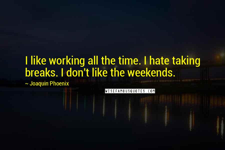 Joaquin Phoenix Quotes: I like working all the time. I hate taking breaks. I don't like the weekends.