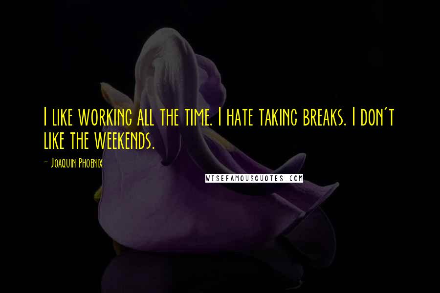 Joaquin Phoenix Quotes: I like working all the time. I hate taking breaks. I don't like the weekends.