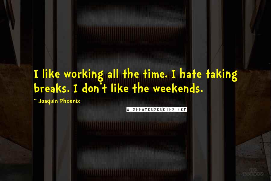 Joaquin Phoenix Quotes: I like working all the time. I hate taking breaks. I don't like the weekends.