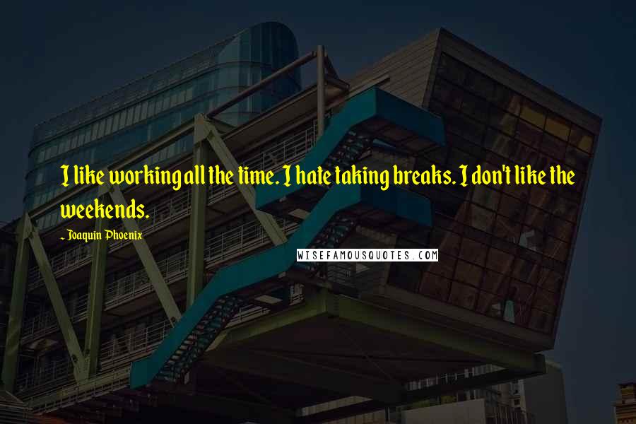 Joaquin Phoenix Quotes: I like working all the time. I hate taking breaks. I don't like the weekends.