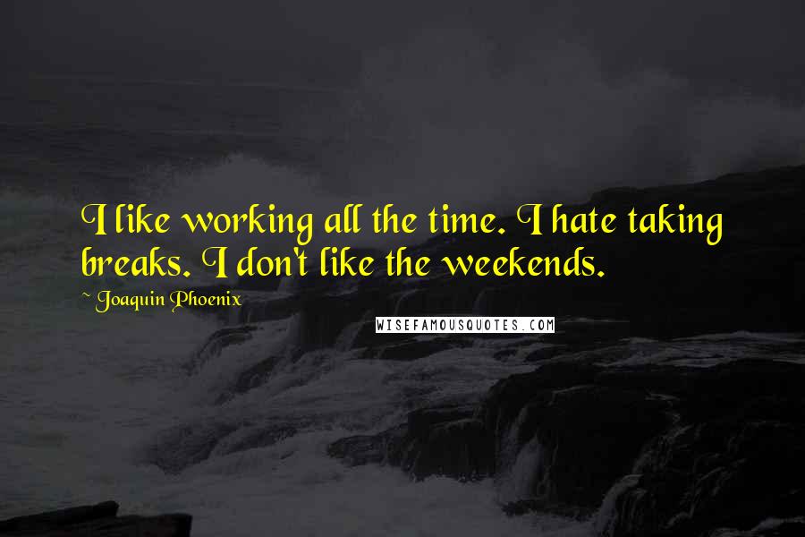 Joaquin Phoenix Quotes: I like working all the time. I hate taking breaks. I don't like the weekends.