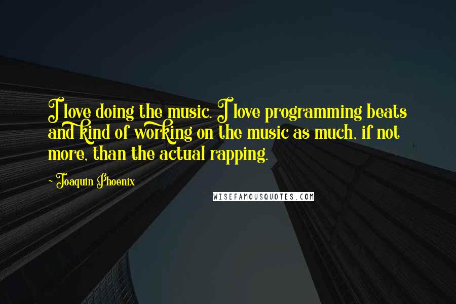 Joaquin Phoenix Quotes: I love doing the music. I love programming beats and kind of working on the music as much, if not more, than the actual rapping.