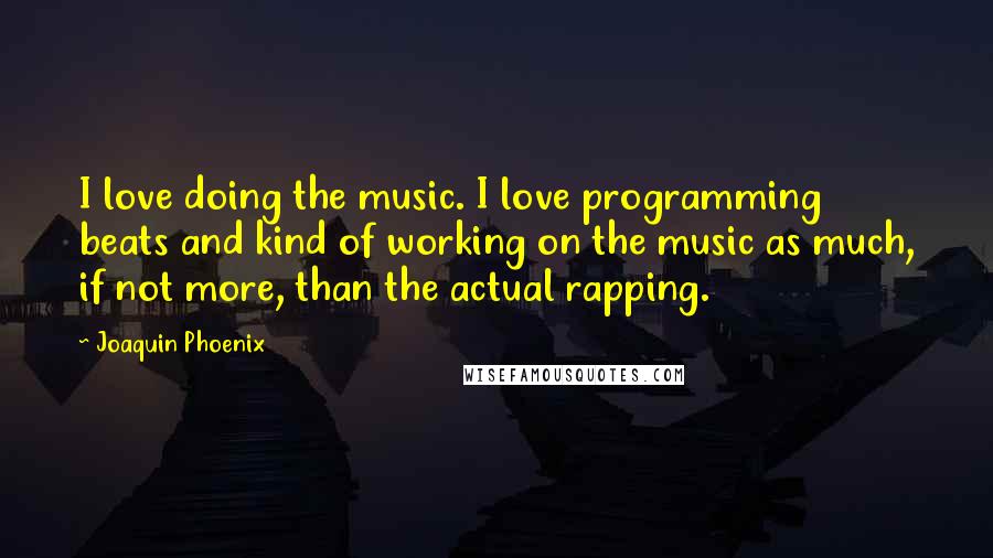 Joaquin Phoenix Quotes: I love doing the music. I love programming beats and kind of working on the music as much, if not more, than the actual rapping.