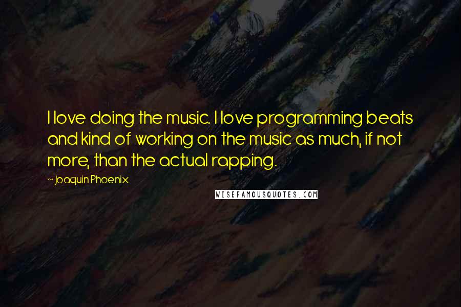 Joaquin Phoenix Quotes: I love doing the music. I love programming beats and kind of working on the music as much, if not more, than the actual rapping.