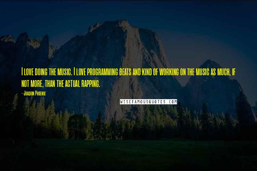 Joaquin Phoenix Quotes: I love doing the music. I love programming beats and kind of working on the music as much, if not more, than the actual rapping.