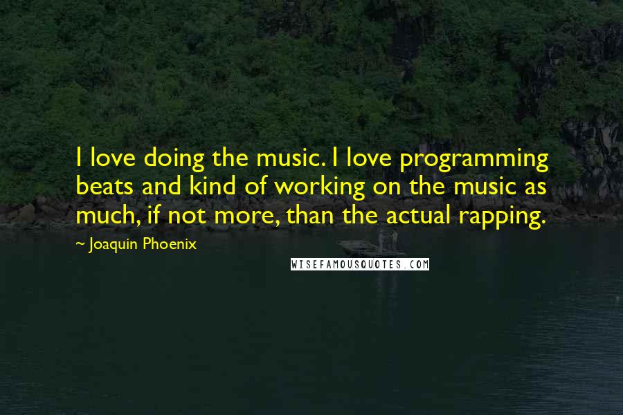 Joaquin Phoenix Quotes: I love doing the music. I love programming beats and kind of working on the music as much, if not more, than the actual rapping.