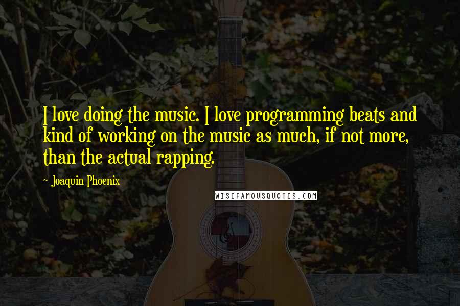Joaquin Phoenix Quotes: I love doing the music. I love programming beats and kind of working on the music as much, if not more, than the actual rapping.