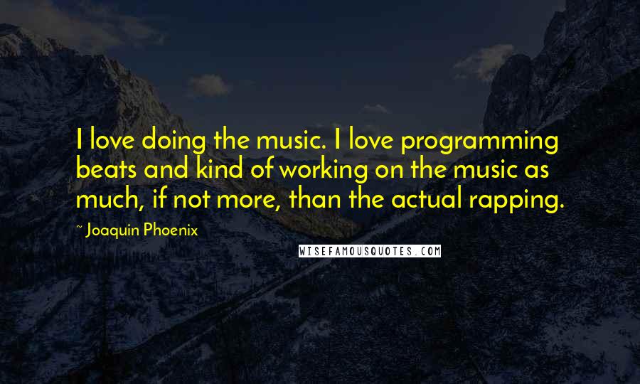 Joaquin Phoenix Quotes: I love doing the music. I love programming beats and kind of working on the music as much, if not more, than the actual rapping.