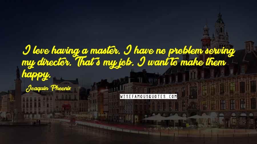 Joaquin Phoenix Quotes: I love having a master. I have no problem serving my director. That's my job. I want to make them happy.