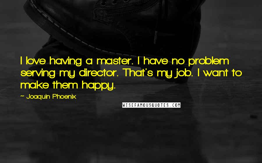 Joaquin Phoenix Quotes: I love having a master. I have no problem serving my director. That's my job. I want to make them happy.