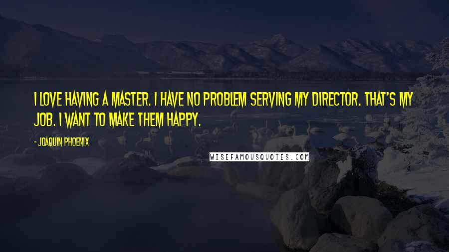 Joaquin Phoenix Quotes: I love having a master. I have no problem serving my director. That's my job. I want to make them happy.