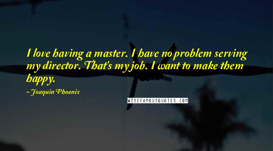 Joaquin Phoenix Quotes: I love having a master. I have no problem serving my director. That's my job. I want to make them happy.