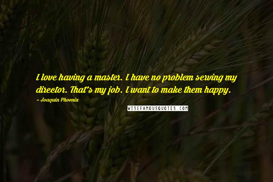 Joaquin Phoenix Quotes: I love having a master. I have no problem serving my director. That's my job. I want to make them happy.