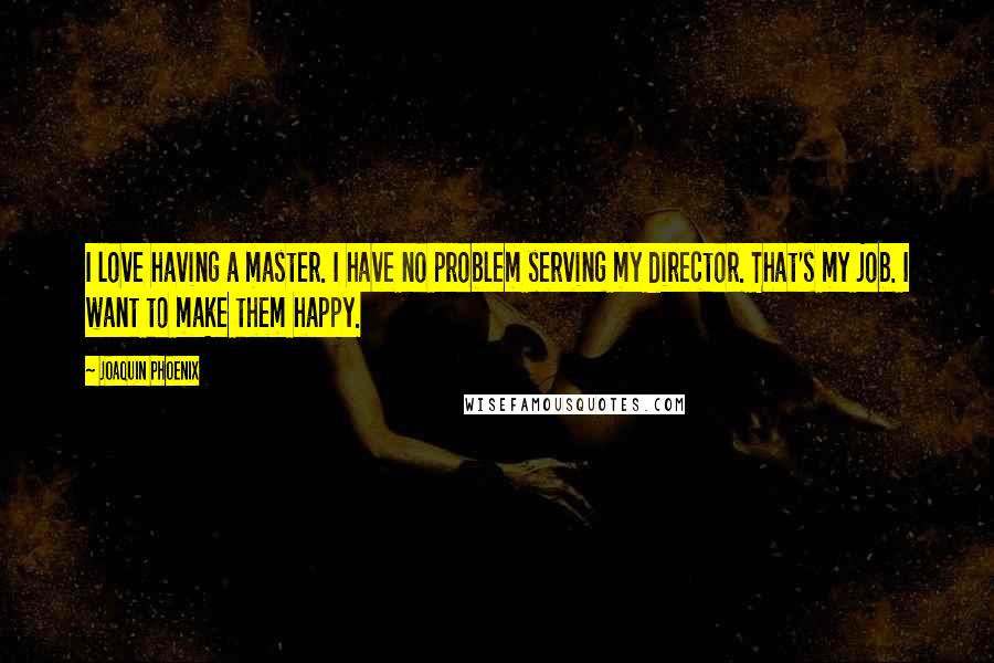 Joaquin Phoenix Quotes: I love having a master. I have no problem serving my director. That's my job. I want to make them happy.