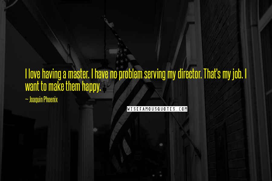 Joaquin Phoenix Quotes: I love having a master. I have no problem serving my director. That's my job. I want to make them happy.