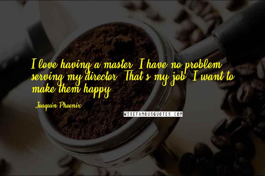 Joaquin Phoenix Quotes: I love having a master. I have no problem serving my director. That's my job. I want to make them happy.