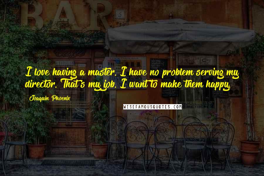 Joaquin Phoenix Quotes: I love having a master. I have no problem serving my director. That's my job. I want to make them happy.