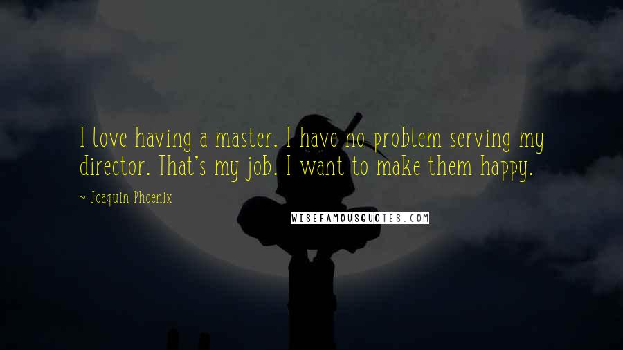 Joaquin Phoenix Quotes: I love having a master. I have no problem serving my director. That's my job. I want to make them happy.