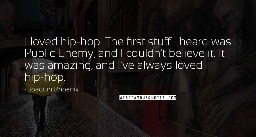 Joaquin Phoenix Quotes: I loved hip-hop. The first stuff I heard was Public Enemy, and I couldn't believe it. It was amazing, and I've always loved hip-hop.