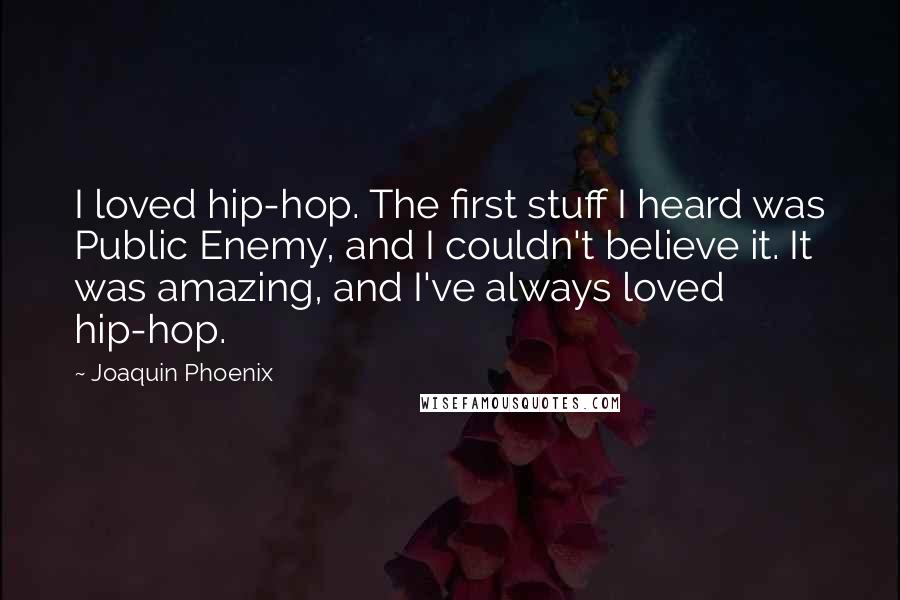 Joaquin Phoenix Quotes: I loved hip-hop. The first stuff I heard was Public Enemy, and I couldn't believe it. It was amazing, and I've always loved hip-hop.