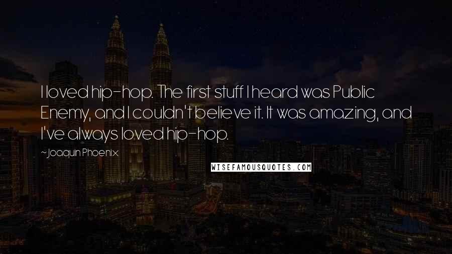 Joaquin Phoenix Quotes: I loved hip-hop. The first stuff I heard was Public Enemy, and I couldn't believe it. It was amazing, and I've always loved hip-hop.