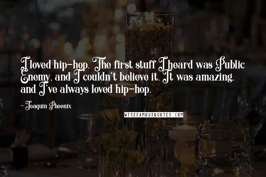 Joaquin Phoenix Quotes: I loved hip-hop. The first stuff I heard was Public Enemy, and I couldn't believe it. It was amazing, and I've always loved hip-hop.