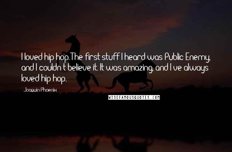 Joaquin Phoenix Quotes: I loved hip-hop. The first stuff I heard was Public Enemy, and I couldn't believe it. It was amazing, and I've always loved hip-hop.