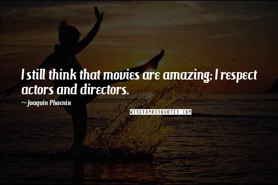 Joaquin Phoenix Quotes: I still think that movies are amazing; I respect actors and directors.