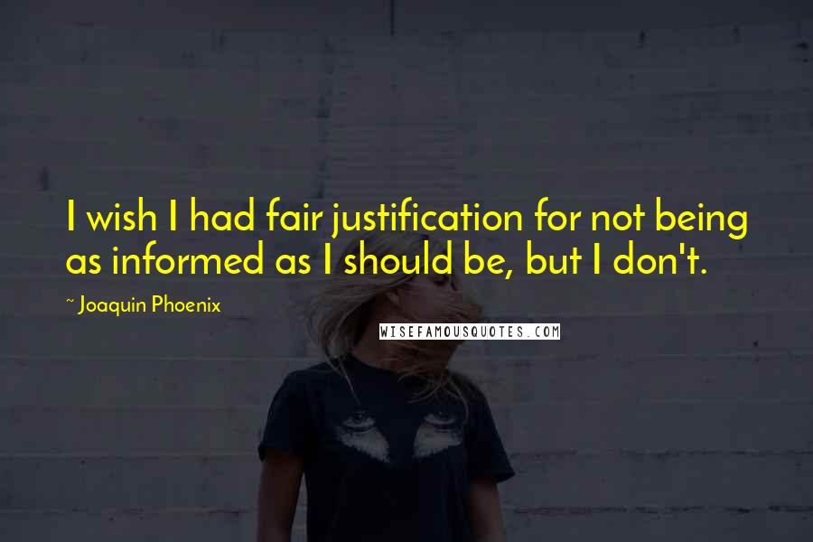 Joaquin Phoenix Quotes: I wish I had fair justification for not being as informed as I should be, but I don't.