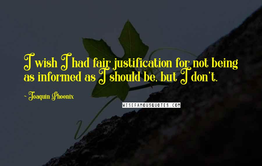 Joaquin Phoenix Quotes: I wish I had fair justification for not being as informed as I should be, but I don't.