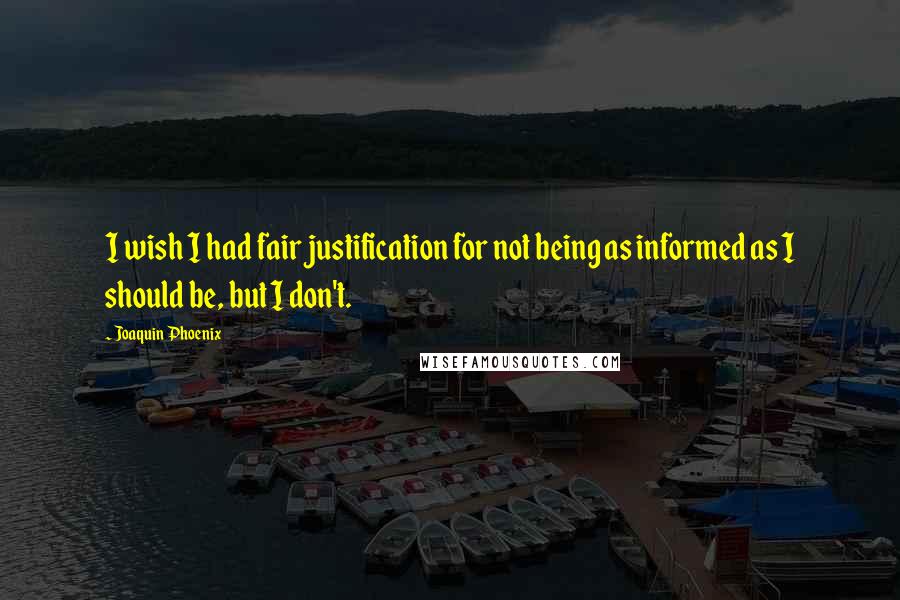 Joaquin Phoenix Quotes: I wish I had fair justification for not being as informed as I should be, but I don't.