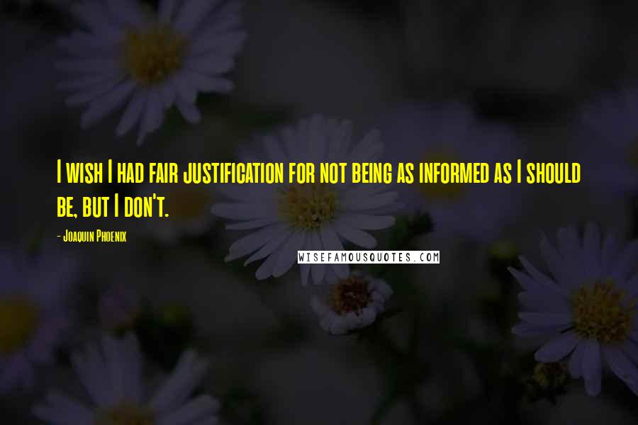 Joaquin Phoenix Quotes: I wish I had fair justification for not being as informed as I should be, but I don't.