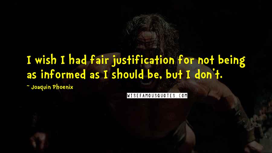 Joaquin Phoenix Quotes: I wish I had fair justification for not being as informed as I should be, but I don't.