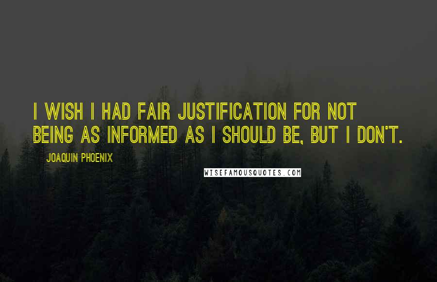 Joaquin Phoenix Quotes: I wish I had fair justification for not being as informed as I should be, but I don't.