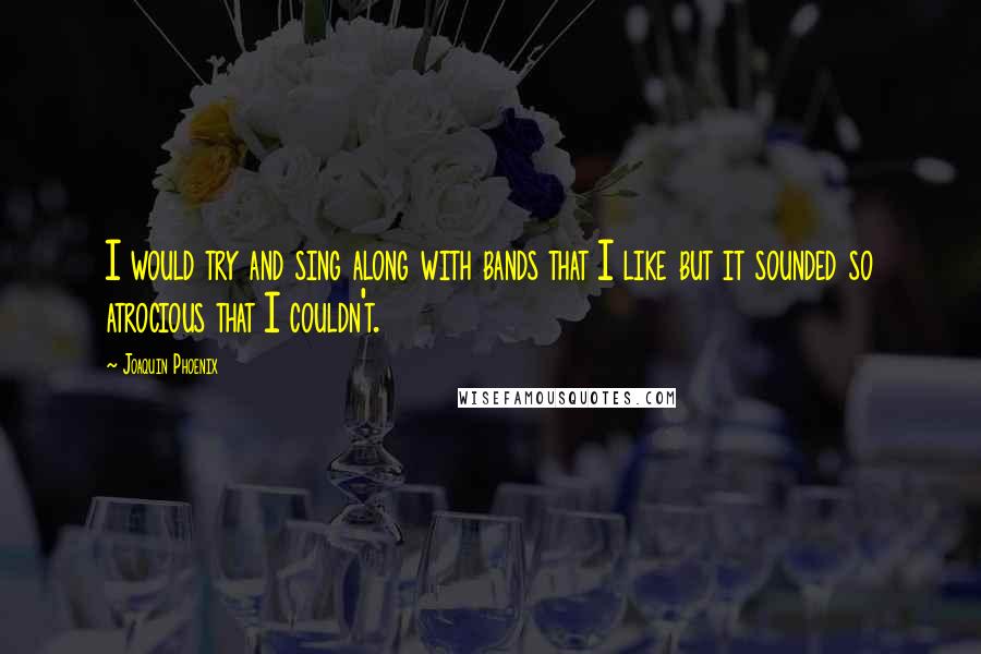 Joaquin Phoenix Quotes: I would try and sing along with bands that I like but it sounded so atrocious that I couldn't.