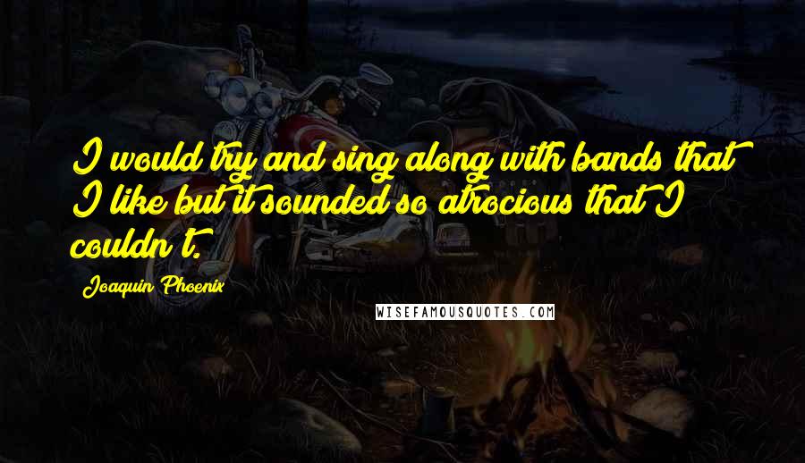 Joaquin Phoenix Quotes: I would try and sing along with bands that I like but it sounded so atrocious that I couldn't.