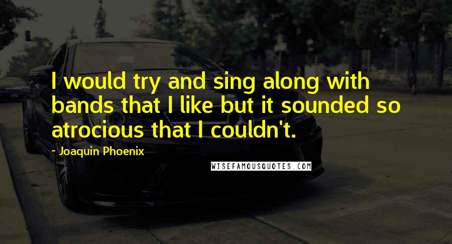 Joaquin Phoenix Quotes: I would try and sing along with bands that I like but it sounded so atrocious that I couldn't.