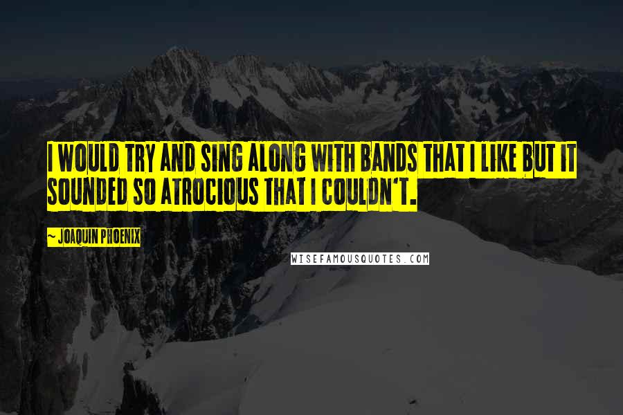Joaquin Phoenix Quotes: I would try and sing along with bands that I like but it sounded so atrocious that I couldn't.