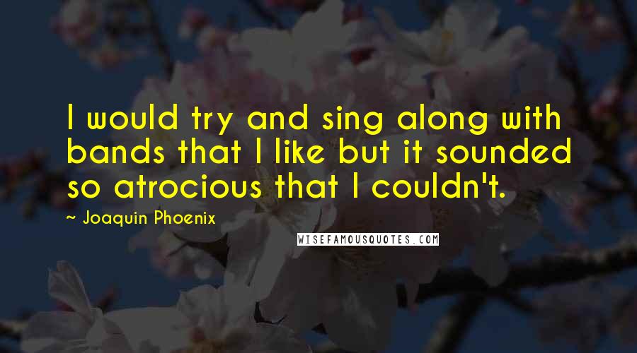 Joaquin Phoenix Quotes: I would try and sing along with bands that I like but it sounded so atrocious that I couldn't.