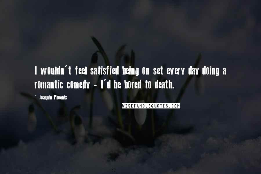 Joaquin Phoenix Quotes: I wouldn't feel satisfied being on set every day doing a romantic comedy - I'd be bored to death.