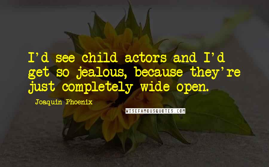 Joaquin Phoenix Quotes: I'd see child actors and I'd get so jealous, because they're just completely wide open.