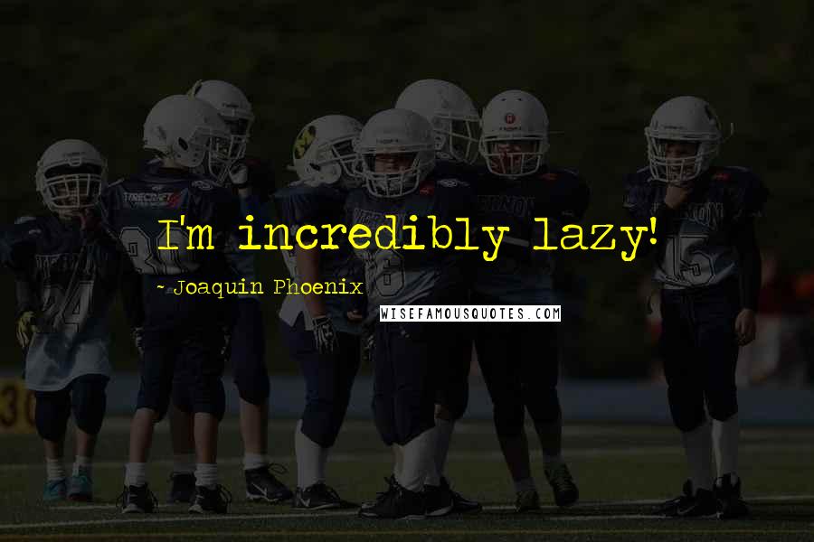 Joaquin Phoenix Quotes: I'm incredibly lazy!