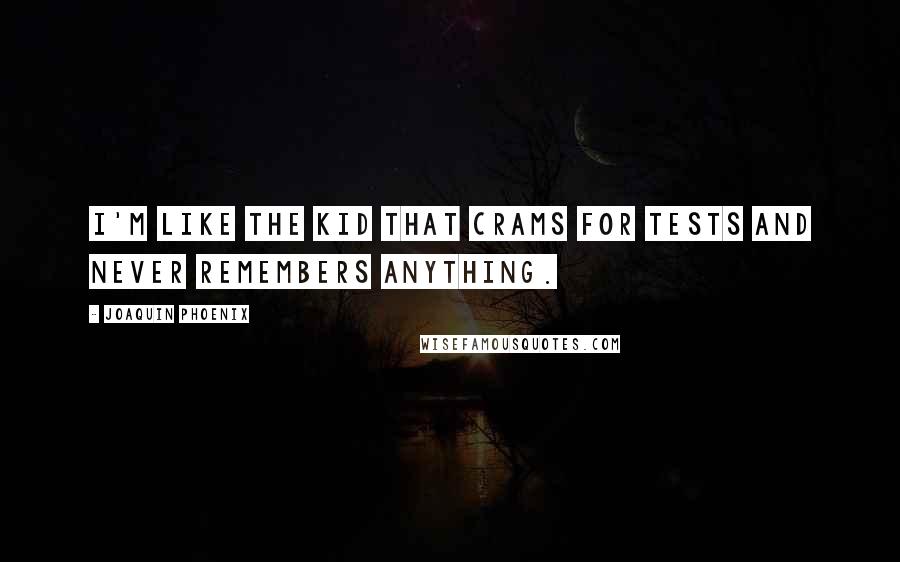 Joaquin Phoenix Quotes: I'm like the kid that crams for tests and never remembers anything.