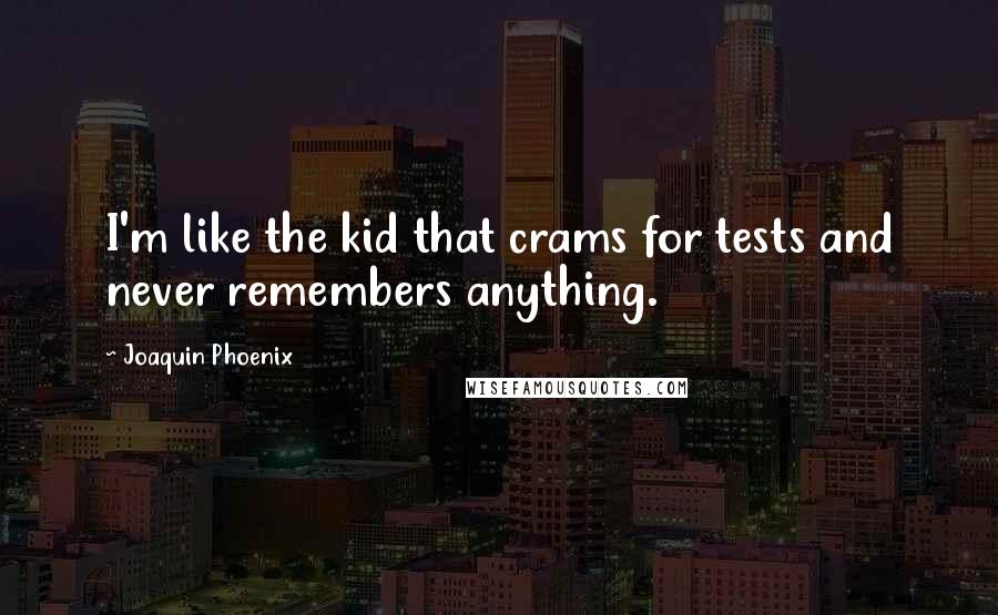 Joaquin Phoenix Quotes: I'm like the kid that crams for tests and never remembers anything.