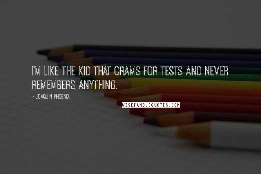 Joaquin Phoenix Quotes: I'm like the kid that crams for tests and never remembers anything.