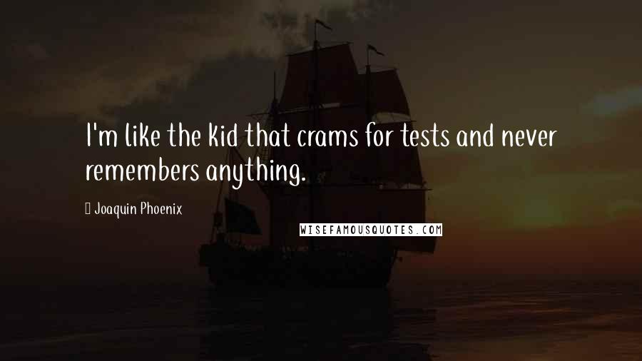 Joaquin Phoenix Quotes: I'm like the kid that crams for tests and never remembers anything.