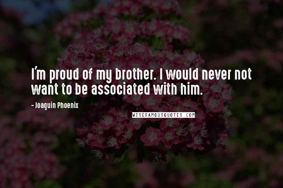 Joaquin Phoenix Quotes: I'm proud of my brother. I would never not want to be associated with him.